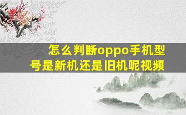 怎么判断oppo手机型号是新机还是旧机呢视频