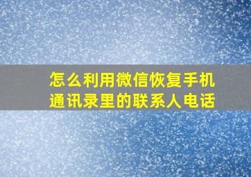 怎么利用微信恢复手机通讯录里的联系人电话