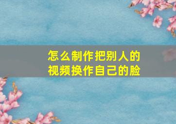 怎么制作把别人的视频换作自己的脸