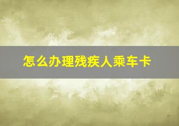 怎么办理残疾人乘车卡