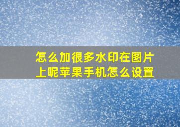 怎么加很多水印在图片上呢苹果手机怎么设置