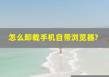 怎么卸载手机自带浏览器?