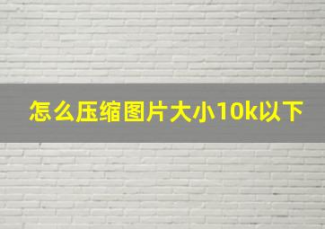 怎么压缩图片大小10k以下