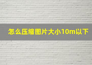 怎么压缩图片大小10m以下