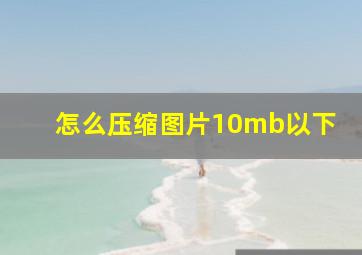 怎么压缩图片10mb以下