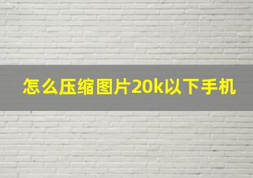 怎么压缩图片20k以下手机