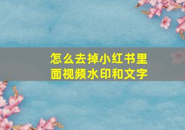 怎么去掉小红书里面视频水印和文字