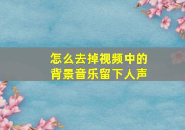 怎么去掉视频中的背景音乐留下人声