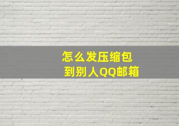 怎么发压缩包到别人QQ邮箱