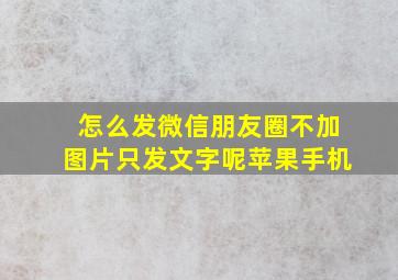 怎么发微信朋友圈不加图片只发文字呢苹果手机