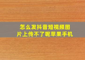 怎么发抖音短视频图片上传不了呢苹果手机