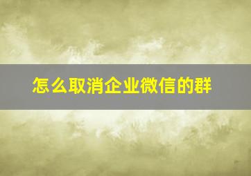 怎么取消企业微信的群