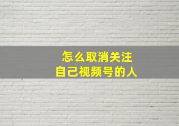 怎么取消关注自己视频号的人