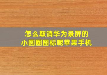 怎么取消华为录屏的小圆圈图标呢苹果手机