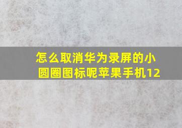 怎么取消华为录屏的小圆圈图标呢苹果手机12