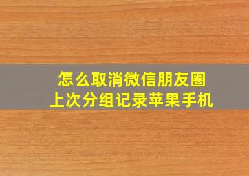 怎么取消微信朋友圈上次分组记录苹果手机