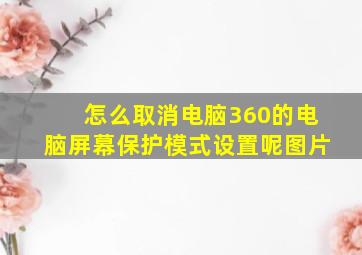 怎么取消电脑360的电脑屏幕保护模式设置呢图片