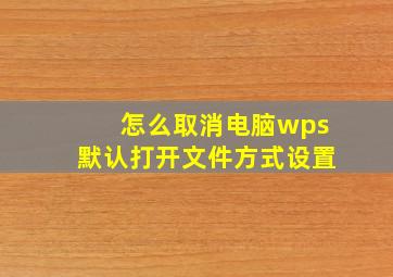 怎么取消电脑wps默认打开文件方式设置