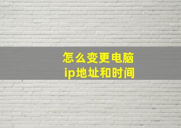 怎么变更电脑ip地址和时间