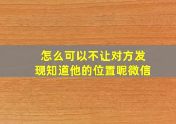 怎么可以不让对方发现知道他的位置呢微信