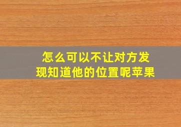 怎么可以不让对方发现知道他的位置呢苹果