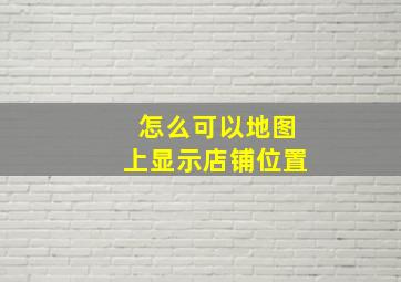 怎么可以地图上显示店铺位置