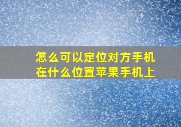 怎么可以定位对方手机在什么位置苹果手机上