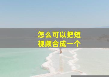 怎么可以把短视频合成一个