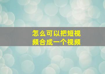 怎么可以把短视频合成一个视频