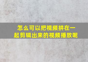 怎么可以把视频拼在一起剪辑出来的视频播放呢