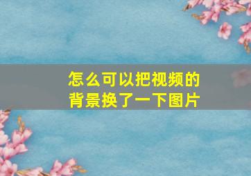 怎么可以把视频的背景换了一下图片