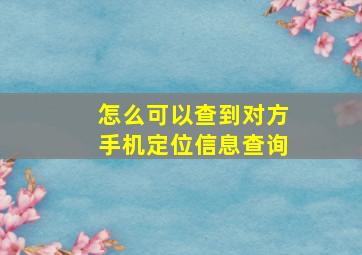 怎么可以查到对方手机定位信息查询