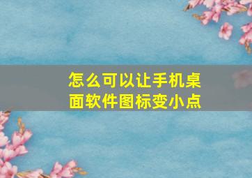 怎么可以让手机桌面软件图标变小点