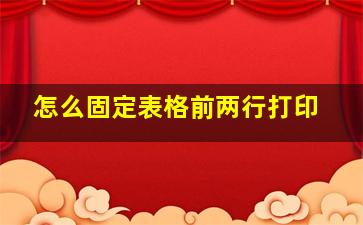 怎么固定表格前两行打印