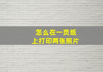 怎么在一页纸上打印两张照片