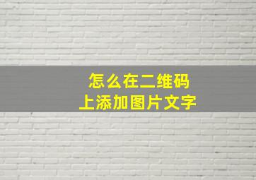 怎么在二维码上添加图片文字