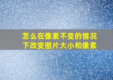 怎么在像素不变的情况下改变图片大小和像素