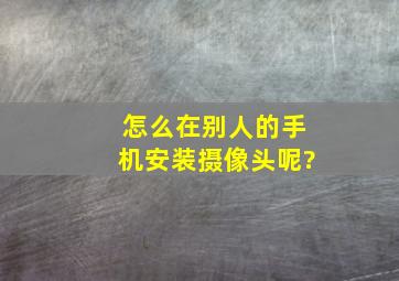 怎么在别人的手机安装摄像头呢?