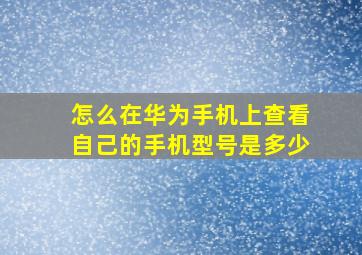 怎么在华为手机上查看自己的手机型号是多少