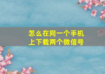 怎么在同一个手机上下载两个微信号