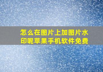 怎么在图片上加图片水印呢苹果手机软件免费