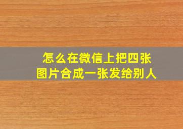 怎么在微信上把四张图片合成一张发给别人