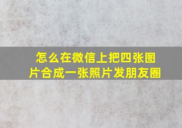 怎么在微信上把四张图片合成一张照片发朋友圈