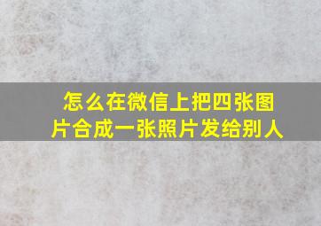 怎么在微信上把四张图片合成一张照片发给别人