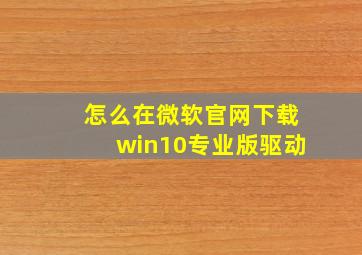 怎么在微软官网下载win10专业版驱动