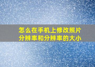 怎么在手机上修改照片分辨率和分辨率的大小