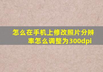 怎么在手机上修改照片分辨率怎么调整为300dpi