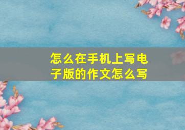 怎么在手机上写电子版的作文怎么写