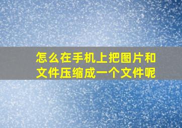 怎么在手机上把图片和文件压缩成一个文件呢