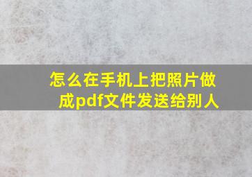 怎么在手机上把照片做成pdf文件发送给别人